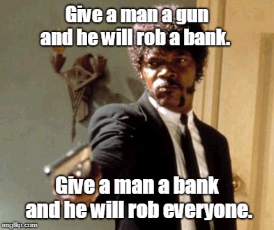 Say That Again I Dare You | Give a man a gun and he will rob a bank. Give a man a bank and he will rob everyone. | image tagged in memes,say that again i dare you | made w/ Imgflip meme maker
