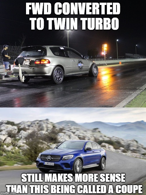 It still makes more sense... | FWD CONVERTED TO TWIN TURBO; STILL MAKES MORE SENSE THAN THIS BEING CALLED A COUPE | image tagged in memes,fwd,civic,glc,mercedes,honda | made w/ Imgflip meme maker
