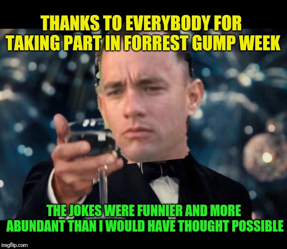 Today is the last day of Forrest Gump week. It went by so fast. Thanks to everybody | THANKS TO EVERYBODY FOR TAKING PART IN FORREST GUMP WEEK; THE JOKES WERE FUNNIER AND MORE ABUNDANT THAN I WOULD HAVE THOUGHT POSSIBLE | image tagged in forrest gump cheers,forrest gump,forrest gump week,thanks,cravenmoordik | made w/ Imgflip meme maker