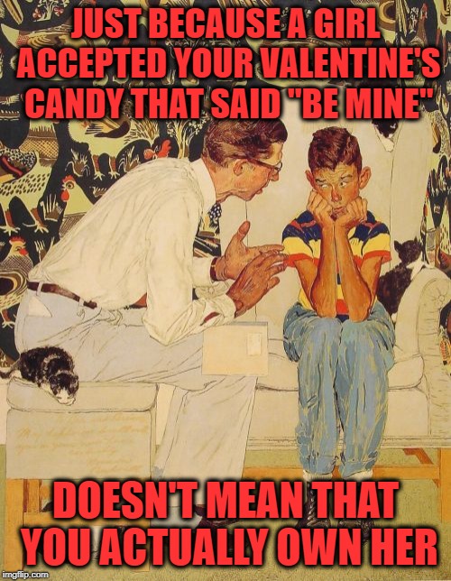 Happy Belated Valentine's Day :-) | JUST BECAUSE A GIRL ACCEPTED YOUR VALENTINE'S CANDY THAT SAID "BE MINE"; DOESN'T MEAN THAT YOU ACTUALLY OWN HER | image tagged in memes,the probelm is,valentine's day | made w/ Imgflip meme maker