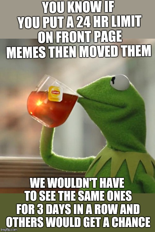 But That's None Of My Business | YOU KNOW IF YOU PUT A 24 HR LIMIT ON FRONT PAGE MEMES THEN MOVED THEM; WE WOULDN'T HAVE TO SEE THE SAME ONES FOR 3 DAYS IN A ROW AND OTHERS WOULD GET A CHANCE | image tagged in memes,but thats none of my business,kermit the frog | made w/ Imgflip meme maker