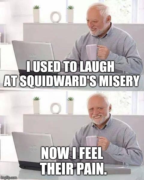 Hide the Pain Harold | I USED TO LAUGH AT SQUIDWARD'S MISERY; NOW I FEEL THEIR PAIN. | image tagged in memes,hide the pain harold | made w/ Imgflip meme maker