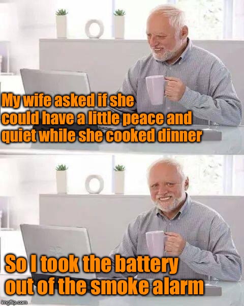 Be careful what you ask for... | My wife asked if she could have a little peace and quiet while she cooked dinner; So I took the battery out of the smoke alarm | image tagged in memes,hide the pain harold,nagging wife,dinner,bad cook,funny meme | made w/ Imgflip meme maker