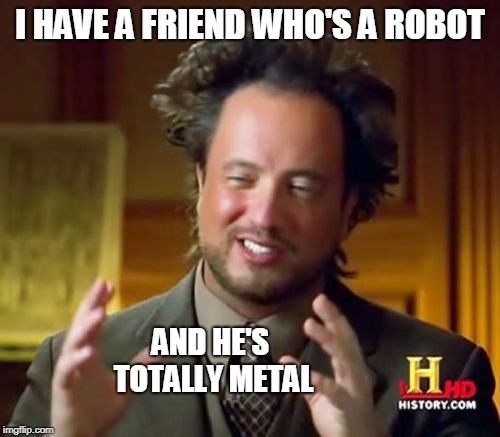 Ancient Aliens | I HAVE A FRIEND WHO'S A ROBOT; AND HE'S TOTALLY METAL | image tagged in memes,ancient aliens | made w/ Imgflip meme maker