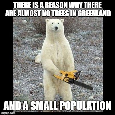 hardcore bear | THERE IS A REASON WHY THERE ARE ALMOST NO TREES IN GREENLAND; AND A SMALL POPULATION | image tagged in memes,chainsaw bear | made w/ Imgflip meme maker
