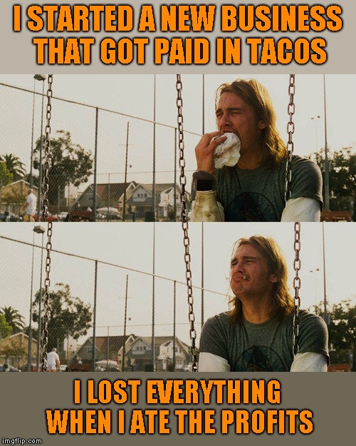 I have no idea why I thought of this. Hmmm...tacos.... | I STARTED A NEW BUSINESS THAT GOT PAID IN TACOS; I LOST EVERYTHING WHEN I ATE THE PROFITS | image tagged in memes,first world stoner problems,tacos,funny,humor,joke | made w/ Imgflip meme maker