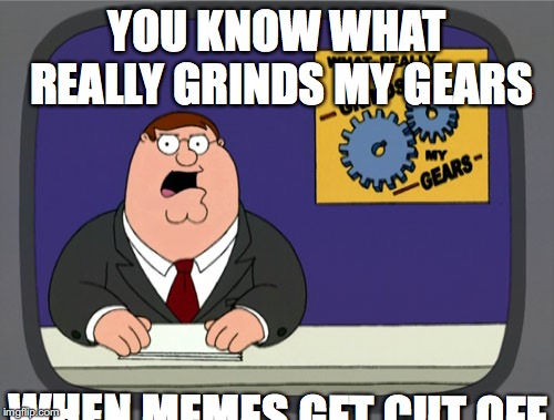 Peter Griffin News | YOU KNOW WHAT REALLY GRINDS MY GEARS; WHEN MEMES GET CUT OFF | image tagged in memes,peter griffin news | made w/ Imgflip meme maker