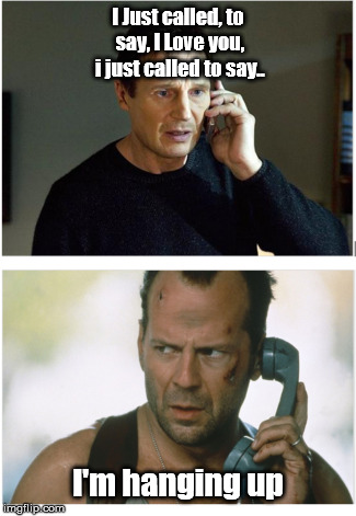 I Just called, to say, I Love you, i just called to say.. I'm hanging up | image tagged in die hard,liam neeson,taken,bruce willis | made w/ Imgflip meme maker
