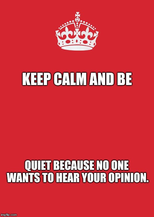 Keep Calm And Carry On Red | KEEP CALM AND BE; QUIET BECAUSE NO ONE WANTS TO HEAR YOUR OPINION. | image tagged in memes,keep calm and carry on red | made w/ Imgflip meme maker