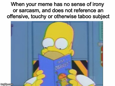 Am I disabled??? | When your meme has no sense of irony or sarcasm, and does not reference an offensive, touchy or otherwise taboo subject | image tagged in memes,funny,dank memes,am i disabled,simpsons,homer simpson | made w/ Imgflip meme maker