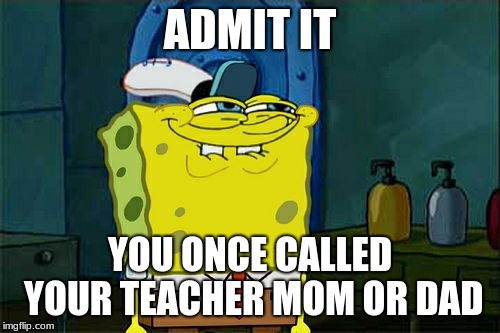Don't You Squidward | ADMIT IT; YOU ONCE CALLED YOUR TEACHER MOM OR DAD | image tagged in memes,dont you squidward | made w/ Imgflip meme maker