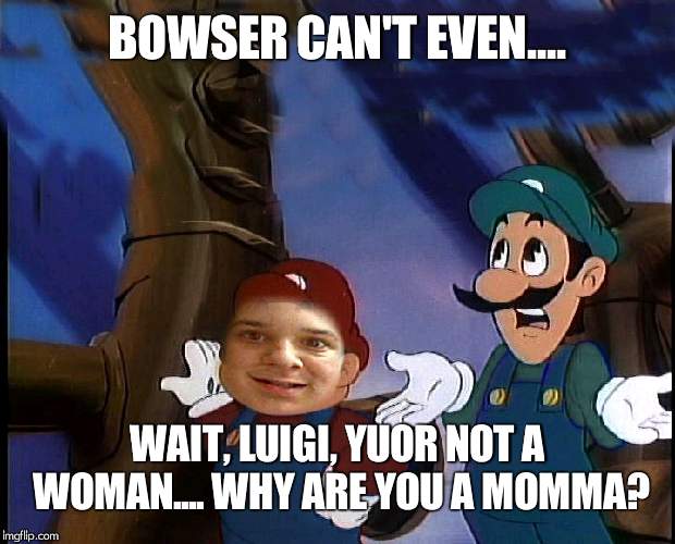 BOWSER CAN'T EVEN.... WAIT, LUIGI, YUOR NOT A WOMAN.... WHY ARE YOU A MOMMA? | image tagged in flamingknuckles66 | made w/ Imgflip meme maker