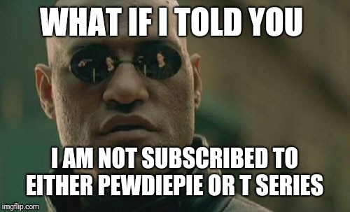 No, seriously | WHAT IF I TOLD YOU; I AM NOT SUBSCRIBED TO EITHER PEWDIEPIE OR T SERIES | image tagged in memes,matrix morpheus,youtube,t series,pewdiepie,pewds | made w/ Imgflip meme maker