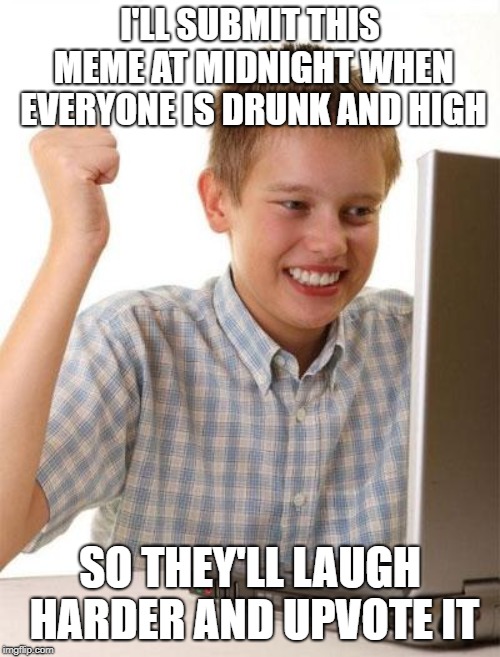First Day On The Internet Kid | I'LL SUBMIT THIS MEME AT MIDNIGHT WHEN EVERYONE IS DRUNK AND HIGH; SO THEY'LL LAUGH HARDER AND UPVOTE IT | image tagged in memes,first day on the internet kid | made w/ Imgflip meme maker
