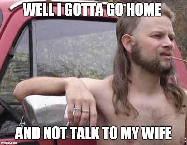 free country | WELL I GOTTA GO HOME; AND NOT TALK TO MY WIFE | image tagged in free country,frustrated,joke | made w/ Imgflip meme maker