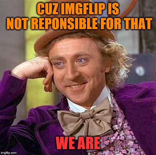 CUZ IMGFLIP IS NOT REPONSIBLE FOR THAT WE ARE | image tagged in memes,creepy condescending wonka | made w/ Imgflip meme maker