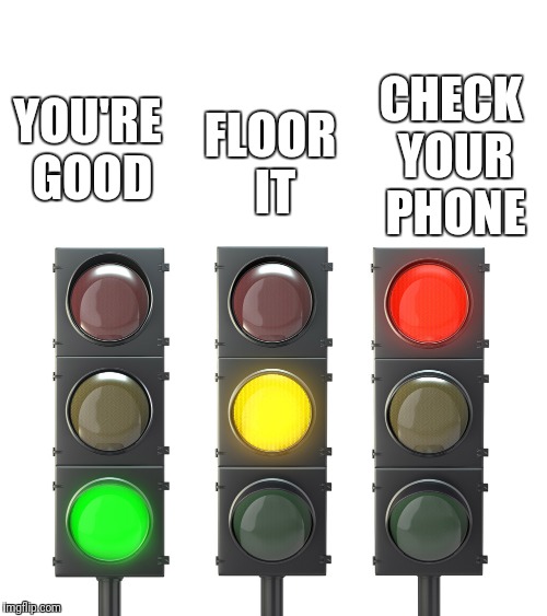 Universal traffic signal meanings | CHECK YOUR PHONE; FLOOR IT; YOU'RE GOOD | image tagged in traffic light,red light,yellow,green,driving | made w/ Imgflip meme maker
