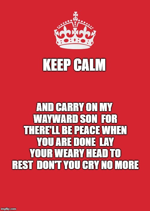 Keep Calm And Carry On Red | KEEP CALM; AND CARRY ON MY WAYWARD SON 
FOR THERE'LL BE PEACE WHEN YOU ARE DONE 
LAY YOUR WEARY HEAD TO REST 
DON'T YOU CRY NO MORE | image tagged in memes,keep calm and carry on red | made w/ Imgflip meme maker