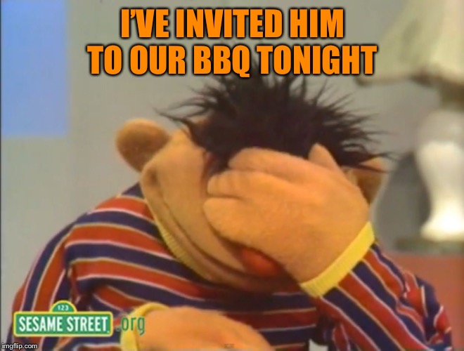 Face palm Ernie  | I’VE INVITED HIM TO OUR BBQ TONIGHT | image tagged in face palm ernie | made w/ Imgflip meme maker