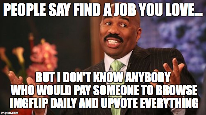 Imgflip = <3 | PEOPLE SAY FIND A JOB YOU LOVE... BUT I DON'T KNOW ANYBODY WHO WOULD PAY SOMEONE TO BROWSE IMGFLIP DAILY AND UPVOTE EVERYTHING | image tagged in memes,steve harvey,funny,always upvotes,jobs,memelord344 | made w/ Imgflip meme maker