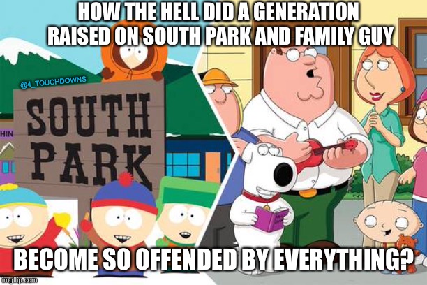 Things that make you go hmmm... | HOW THE HELL DID A GENERATION RAISED ON SOUTH PARK AND FAMILY GUY; @4_TOUCHDOWNS; BECOME SO OFFENDED BY EVERYTHING? | image tagged in south park,family guy | made w/ Imgflip meme maker