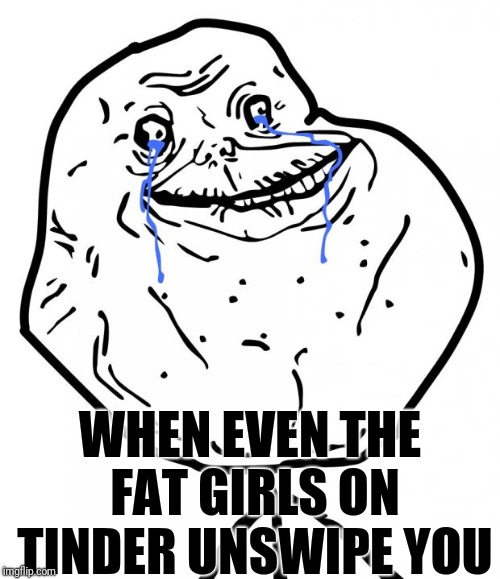 Forever Alone | WHEN EVEN THE FAT GIRLS ON TINDER UNSWIPE YOU | image tagged in forever alone | made w/ Imgflip meme maker