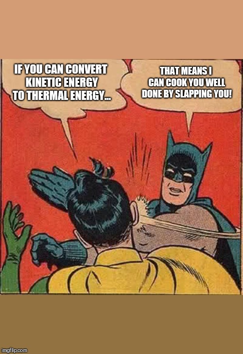 After 264,783 times. | IF YOU CAN CONVERT KINETIC ENERGY TO THERMAL ENERGY... THAT MEANS I CAN COOK YOU WELL DONE BY SLAPPING YOU! | image tagged in memes,batman slapping robin | made w/ Imgflip meme maker