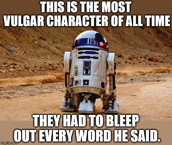 THIS IS THE MOST VULGAR CHARACTER OF ALL TIME; THEY HAD TO BLEEP OUT EVERY WORD HE SAID. | image tagged in r2d2 | made w/ Imgflip meme maker
