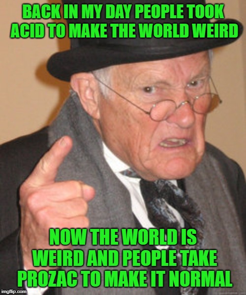 I'll just stick to my MaryJane! | BACK IN MY DAY PEOPLE TOOK ACID TO MAKE THE WORLD WEIRD; NOW THE WORLD IS WEIRD AND PEOPLE TAKE PROZAC TO MAKE IT NORMAL | image tagged in memes,back in my day,acid,funny,prozac,weird world | made w/ Imgflip meme maker