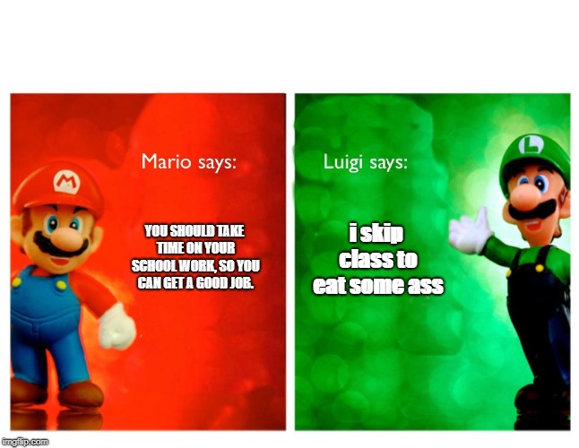 Luigi says | YOU SHOULD TAKE TIME ON YOUR SCHOOL WORK, SO YOU CAN GET A GOOD JOB. i skip class to eat some ass | image tagged in mario,luigi,memes,meme | made w/ Imgflip meme maker