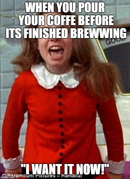 Veruca Salt | WHEN YOU POUR YOUR COFFE BEFORE ITS FINISHED BREWWING; "I WANT IT NOW!" | image tagged in veruca salt | made w/ Imgflip meme maker