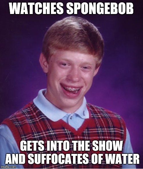 Bad Luck Brian | WATCHES SPONGEBOB; GETS INTO THE SHOW AND SUFFOCATES OF WATER | image tagged in memes,bad luck brian | made w/ Imgflip meme maker