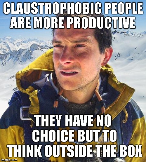 I've decided that, "working in an office is bad for my health" | CLAUSTROPHOBIC PEOPLE ARE MORE PRODUCTIVE; THEY HAVE NO CHOICE BUT TO THINK OUTSIDE THE BOX | image tagged in memes,bear grylls,claustrophobia,think outside the box | made w/ Imgflip meme maker