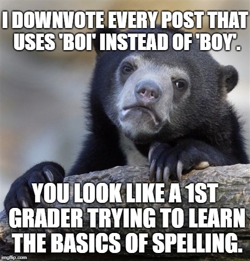 Confession Bear | I DOWNVOTE EVERY POST THAT USES 'BOI' INSTEAD OF 'BOY'. YOU LOOK LIKE A 1ST GRADER TRYING TO LEARN THE BASICS OF SPELLING. | image tagged in memes,confession bear,AdviceAnimals | made w/ Imgflip meme maker