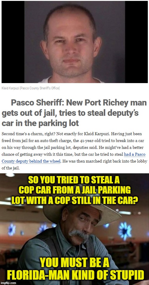 I'm free! I'm not free. (Florida Man Week 3/3 to 3/10, A Claybourne and Triumph_9 Event) | SO YOU TRIED TO STEAL A COP CAR FROM A JAIL PARKING LOT WITH A COP STILL IN THE CAR? YOU MUST BE A FLORIDA-MAN KIND OF STUPID | image tagged in special kind of stupid,memes,florida man week,florida man,attempted theft,funny | made w/ Imgflip meme maker