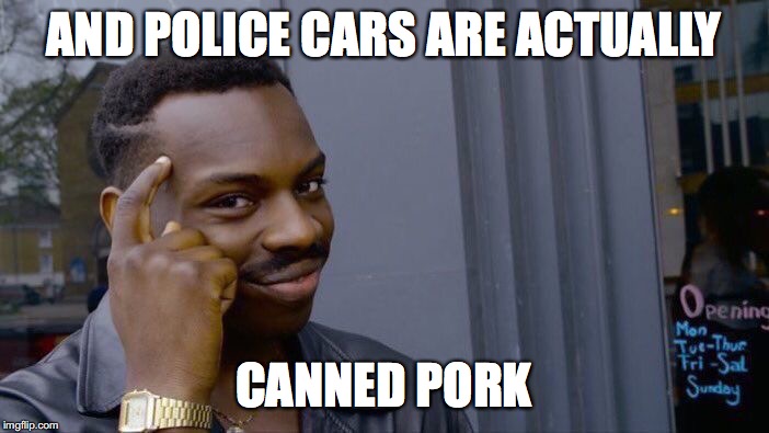 AND POLICE CARS ARE ACTUALLY CANNED PORK | image tagged in memes,roll safe think about it | made w/ Imgflip meme maker