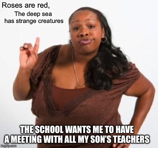 sassy black woman | Roses are red, The deep sea has strange creatures; THE SCHOOL WANTS ME TO HAVE A MEETING WITH ALL MY SON’S TEACHERS | image tagged in sassy black woman | made w/ Imgflip meme maker