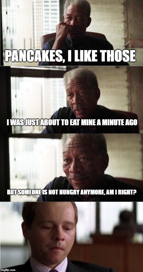 Morgan Freeman Good Luck | PANCAKES, I LIKE THOSE; I WAS JUST ABOUT TO EAT MINE A MINUTE AGO; BUT SOMEONE IS NOT HUNGRY ANYMORE, AM I RIGHT? | image tagged in memes,morgan freeman good luck | made w/ Imgflip meme maker