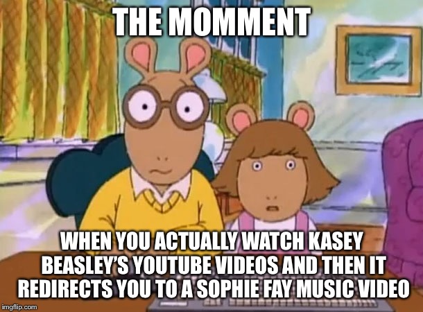 Arthur meme | THE MOMMENT; WHEN YOU ACTUALLY WATCH KASEY BEASLEY’S YOUTUBE VIDEOS AND THEN IT REDIRECTS YOU TO A SOPHIE FAY MUSIC VIDEO | image tagged in arthur meme,memes | made w/ Imgflip meme maker