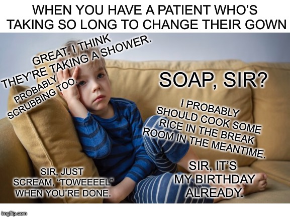 WHEN YOU HAVE A PATIENT WHO’S TAKING SO LONG TO CHANGE THEIR GOWN; GREAT. I THINK THEY’RE TAKING A SHOWER. SOAP, SIR? PROBABLY SCRUBBING TOO. I PROBABLY SHOULD COOK SOME RICE IN THE BREAK ROOM IN THE MEANTIME. SIR, IT’S MY BIRTHDAY ALREADY. SIR, JUST SCREAM, “TOWEEEEL” WHEN YOU’RE DONE. | image tagged in bored,bored baby,nurses,nurse,nursing,memes | made w/ Imgflip meme maker