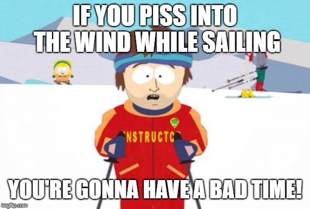 Never piss into the wind! | IF YOU PISS INTO THE WIND WHILE SAILING; YOU'RE GONNA HAVE A BAD TIME! | image tagged in memes,super cool ski instructor | made w/ Imgflip meme maker