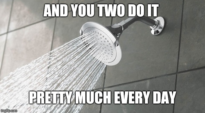 Shower Thoughts | AND YOU TWO DO IT PRETTY MUCH EVERY DAY | image tagged in shower thoughts | made w/ Imgflip meme maker