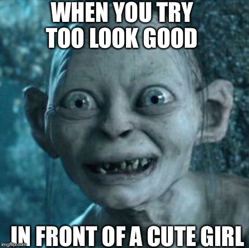 Gollum | WHEN YOU TRY TOO LOOK GOOD; IN FRONT OF A CUTE GIRL | image tagged in memes,gollum | made w/ Imgflip meme maker