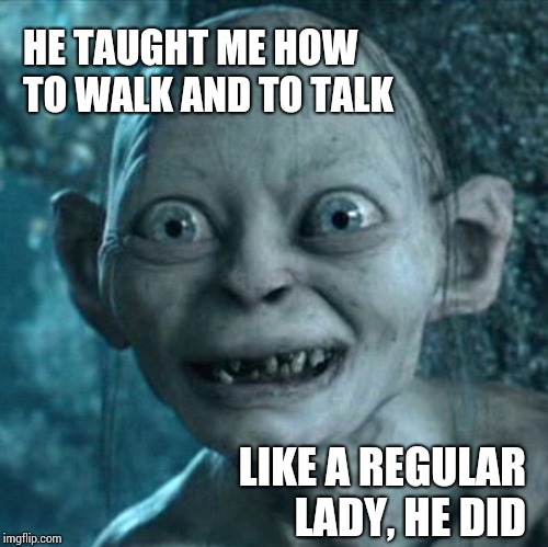If You Read That With A British Accent You're My Kind Of Peeps | HE TAUGHT ME HOW TO WALK AND TO TALK; LIKE A REGULAR LADY, HE DID | image tagged in memes,gollum,british,broadway,classic movies | made w/ Imgflip meme maker