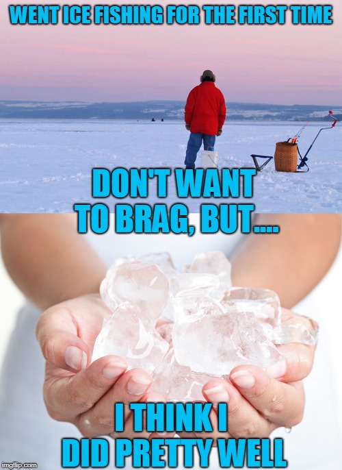 Ice fishing? You mean hunting for a beer in the bottom of the cooler? | WENT ICE FISHING FOR THE FIRST TIME; DON'T WANT TO BRAG, BUT.... I THINK I DID PRETTY WELL | image tagged in ice fishing,ain't gonna happen,just a joke | made w/ Imgflip meme maker