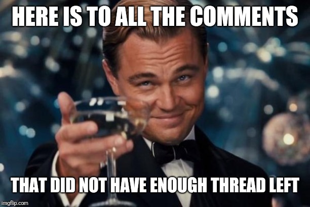 End of the Thread Week | March 7-13 | A BeyondTheComments Event | HERE IS TO ALL THE COMMENTS; THAT DID NOT HAVE ENOUGH THREAD LEFT | image tagged in memes,leonardo dicaprio cheers,endofthread,beyondthecomments,palringo,btc | made w/ Imgflip meme maker