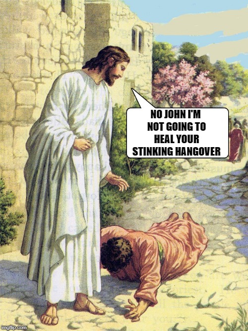 Jesus heals | NO JOHN I'M NOT GOING TO HEAL YOUR STINKING HANGOVER | image tagged in jesus,john,joke,funny,just kidding | made w/ Imgflip meme maker