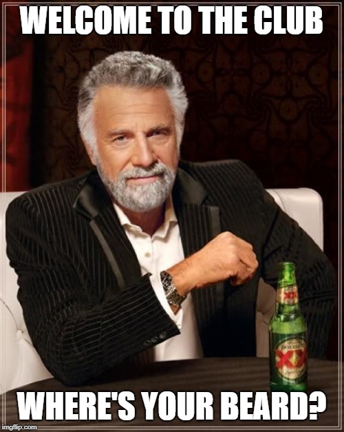 WELCOME TO THE CLUB WHERE'S YOUR BEARD? | image tagged in memes,the most interesting man in the world | made w/ Imgflip meme maker