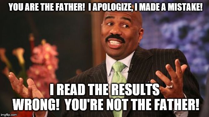 Steve Harvey misreads your DNA Test | YOU ARE THE FATHER!  I APOLOGIZE, I MADE A MISTAKE! I READ THE RESULTS WRONG!  YOU'RE NOT THE FATHER! | image tagged in memes,steve harvey,dna | made w/ Imgflip meme maker