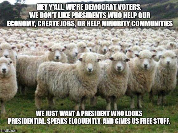 Democrats are Sheep | HEY Y'ALL. WE'RE DEMOCRAT VOTERS. WE DON'T LIKE PRESIDENTS WHO HELP OUR ECONOMY, CREATE JOBS, OR HELP MINORITY COMMUNITIES; WE JUST WANT A PRESIDENT WHO LOOKS PRESIDENTIAL, SPEAKS ELOQUENTLY, AND GIVES US FREE STUFF. | image tagged in democrats are sheep | made w/ Imgflip meme maker